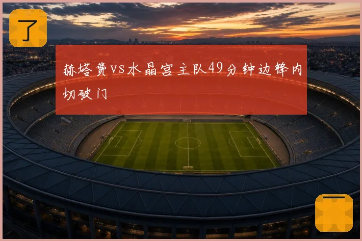 赫塔费vs水晶宫主队49分钟边锋内切破门