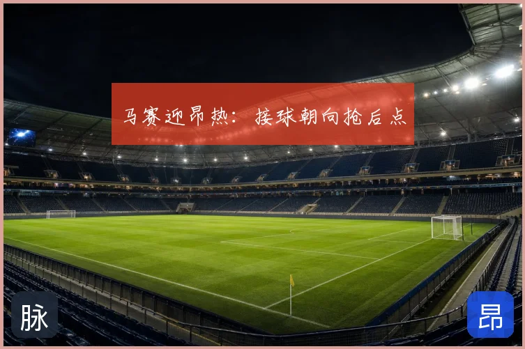马赛迎昂热：接球朝向抢后点
