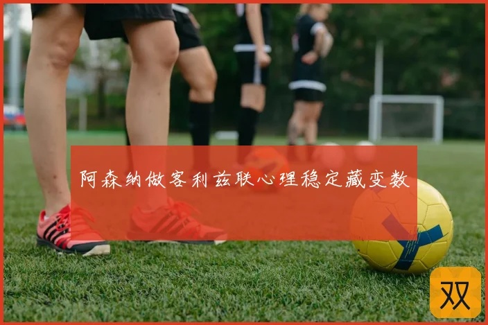 阿森纳做客利兹联心理稳定藏变数