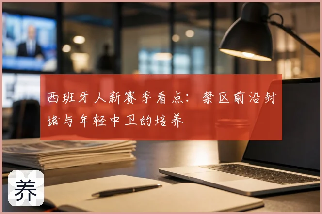 西班牙人新赛季看点：禁区前沿封堵与年轻中卫的培养