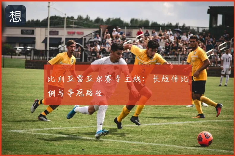 比利亚雷亚尔赛季主线：长短传比例与争冠路径