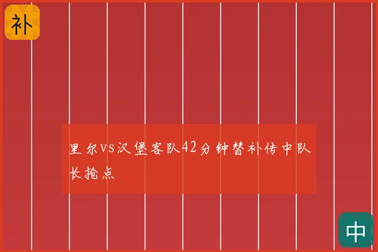 里尔vs汉堡客队42分钟替补传中队长抢点