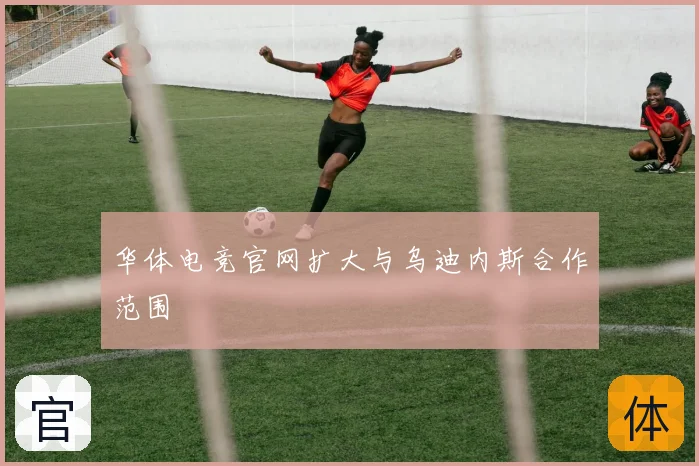 华体电竞官网扩大与乌迪内斯合作范围