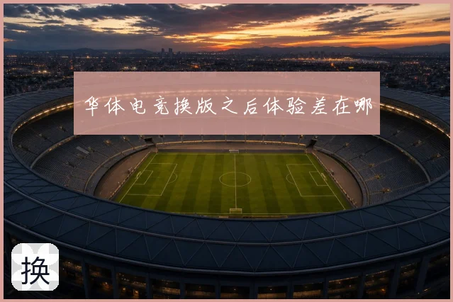 华体电竞换版之后体验差在哪