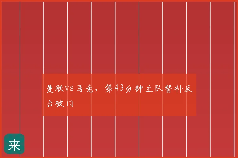 曼联vs马竞，第43分钟主队替补反击破门