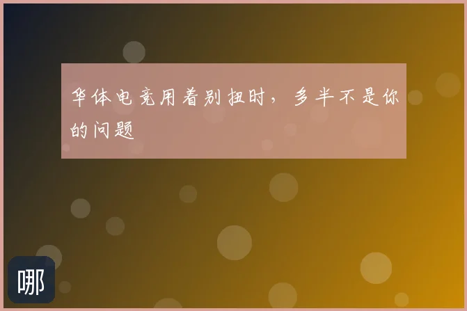 华体电竞用着别扭时，多半不是你的问题
