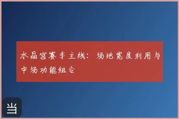 水晶宫赛季主线：场地宽度利用与中场功能组合